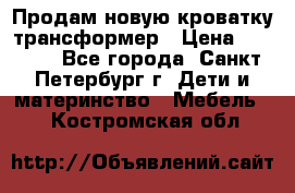 Продам новую кроватку-трансформер › Цена ­ 6 000 - Все города, Санкт-Петербург г. Дети и материнство » Мебель   . Костромская обл.